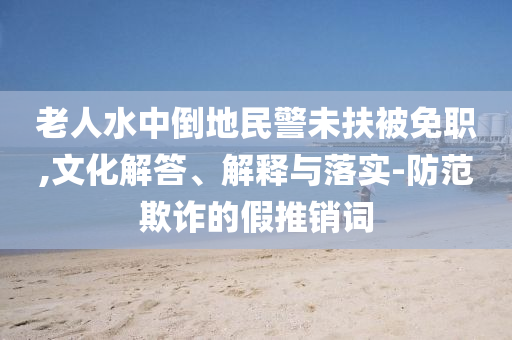 老人水中倒地民警未扶被免職,文化解答、解釋與落實(shí)-防范欺詐的假推銷詞