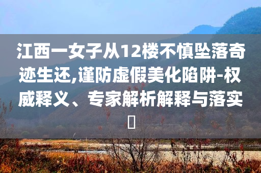 江西一女子從12樓不慎墜落奇跡生還,謹(jǐn)防虛假美化陷阱-權(quán)威釋義、專家解析解釋與落實(shí)?