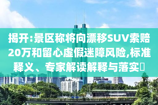 揭開:景區(qū)稱將向漂移SUV索賠20萬和留心虛假迷障風(fēng)險,標(biāo)準(zhǔn)釋義、專家解讀解釋與落實?