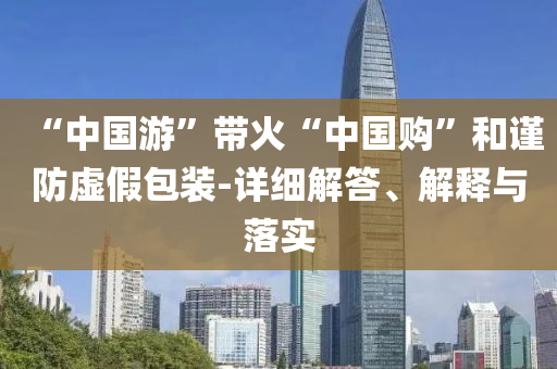“中國(guó)游”帶火“中國(guó)購(gòu)”和謹(jǐn)防虛假包裝-詳細(xì)解答、解釋與落實(shí)