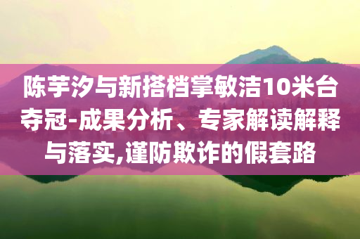 陳芋汐與新搭檔掌敏潔10米臺(tái)奪冠-成果分析、專(zhuān)家解讀解釋與落實(shí),謹(jǐn)防欺詐的假套路