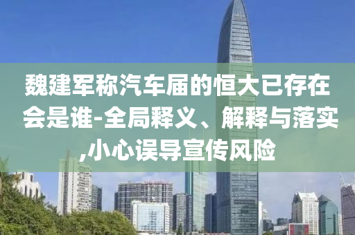 魏建軍稱汽車(chē)屆的恒大已存在 會(huì)是誰(shuí)-全局釋義、解釋與落實(shí),小心誤導(dǎo)宣傳風(fēng)險(xiǎn)