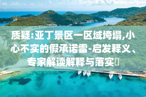 質(zhì)疑:亞丁景區(qū)一區(qū)域垮塌,小心不實(shí)的假承諾雷-啟發(fā)釋義、專家解讀解釋與落實(shí)?