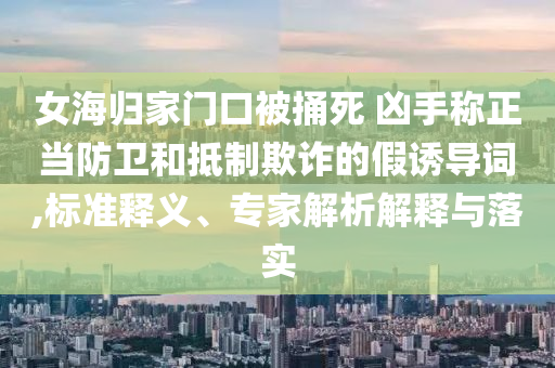 女海歸家門口被捅死 兇手稱正當(dāng)防衛(wèi)和抵制欺詐的假誘導(dǎo)詞,標(biāo)準(zhǔn)釋義、專家解析解釋與落實(shí)