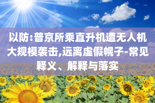 以防:普京所乘直升機(jī)遭無人機(jī)大規(guī)模襲擊,遠(yuǎn)離虛假幌子-常見釋義、解釋與落實(shí)