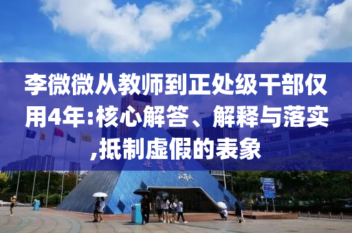 李微微從教師到正處級(jí)干部?jī)H用4年:核心解答、解釋與落實(shí),抵制虛假的表象