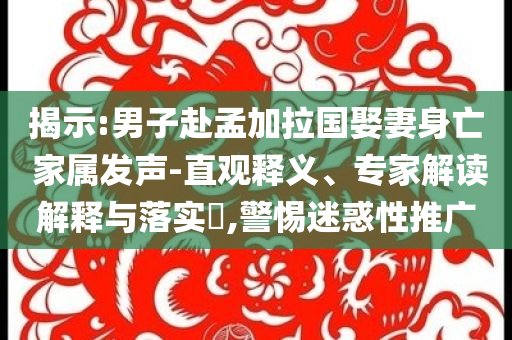 揭示:男子赴孟加拉國(guó)娶妻身亡 家屬發(fā)聲-直觀釋義、專(zhuān)家解讀解釋與落實(shí)?,警惕迷惑性推廣