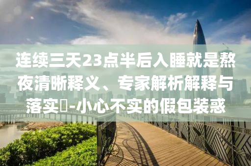 連續(xù)三天23點(diǎn)半后入睡就是熬夜清晰釋義、專(zhuān)家解析解釋與落實(shí)?-小心不實(shí)的假包裝惑