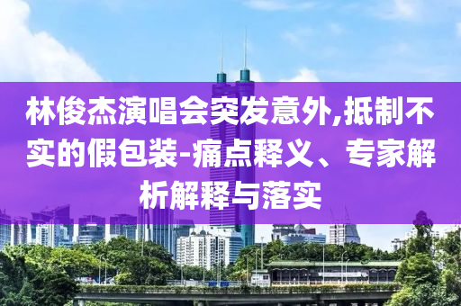 林俊杰演唱會突發(fā)意外,抵制不實的假包裝-痛點釋義、專家解析解釋與落實