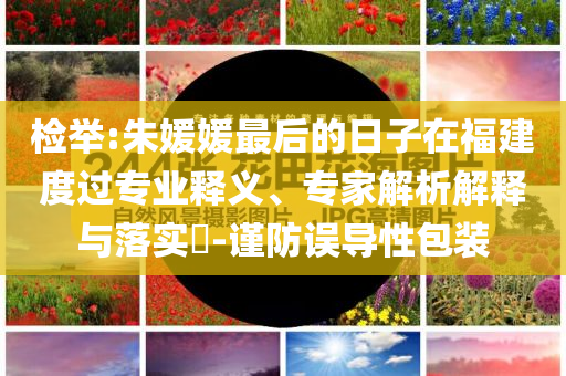 檢舉:朱媛媛最后的日子在福建度過專業(yè)釋義、專家解析解釋與落實?-謹防誤導性包裝