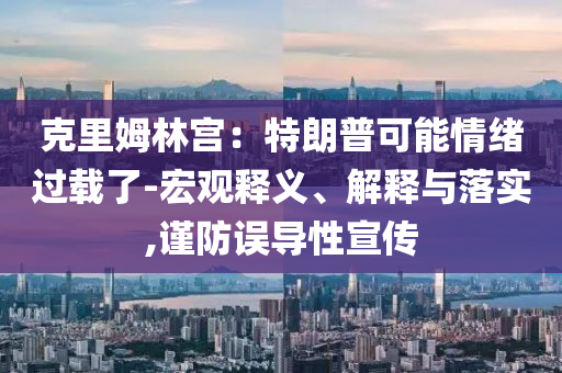 克里姆林宮：特朗普可能情緒過載了-宏觀釋義、解釋與落實,謹防誤導性宣傳