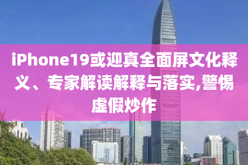 iPhone19或迎真全面屏文化釋義、專家解讀解釋與落實,警惕虛假炒作