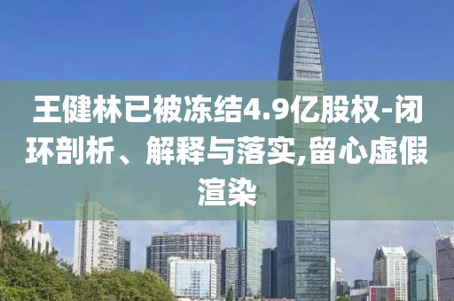 王健林已被凍結(jié)4.9億股權(quán)-閉環(huán)剖析、解釋與落實,留心虛假渲染