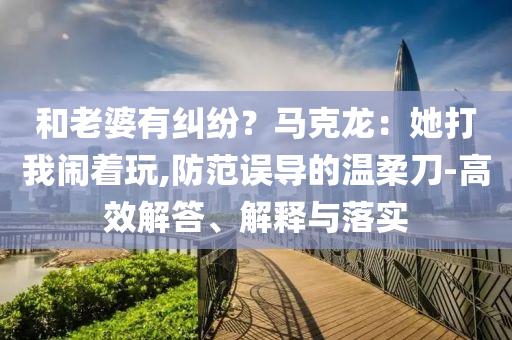 和老婆有糾紛？馬克龍：她打我鬧著玩,防范誤導(dǎo)的溫柔刀-高效解答、解釋與落實