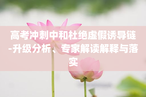 高考沖刺中和杜絕虛假誘導(dǎo)鏈-升級分析、專家解讀解釋與落實(shí)