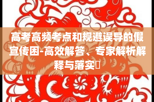 高考高頻考點(diǎn)和規(guī)避誤導(dǎo)的假宣傳困-高效解答、專家解析解釋與落實(shí)?
