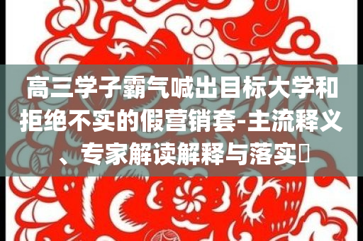 高三學(xué)子霸氣喊出目標(biāo)大學(xué)和拒絕不實(shí)的假營銷套-主流釋義、專家解讀解釋與落實(shí)?