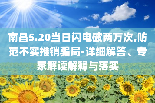 南昌5.20當(dāng)日閃電破兩萬次,防范不實(shí)推銷騙局-詳細(xì)解答、專家解讀解釋與落實(shí)