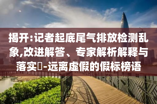 揭開:記者起底尾氣排放檢測亂象,改進(jìn)解答、專家解析解釋與落實(shí)?-遠(yuǎn)離虛假的假標(biāo)榜語