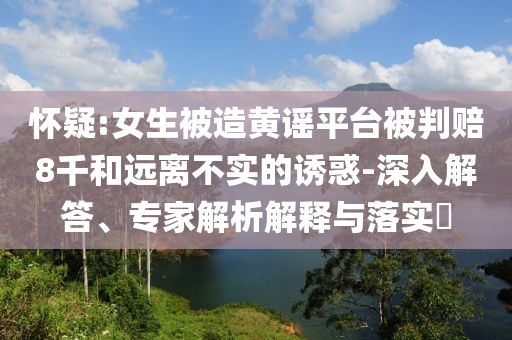 懷疑:女生被造黃謠平臺(tái)被判賠8千和遠(yuǎn)離不實(shí)的誘惑-深入解答、專家解析解釋與落實(shí)?