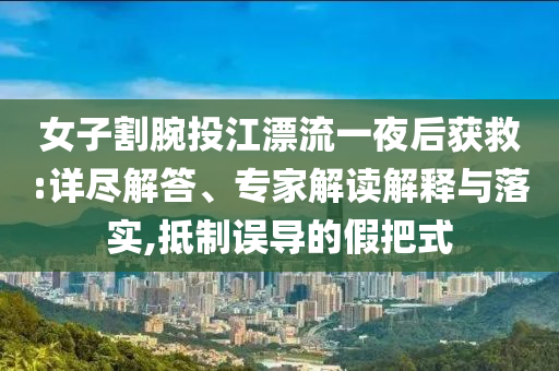 女子割腕投江漂流一夜后獲救:詳盡解答、專家解讀解釋與落實,抵制誤導的假把式