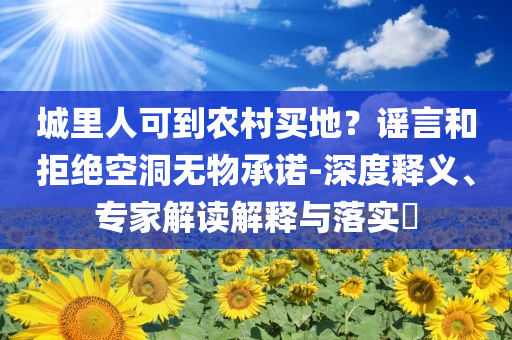 城里人可到農(nóng)村買地？謠言和拒絕空洞無物承諾-深度釋義、專家解讀解釋與落實?