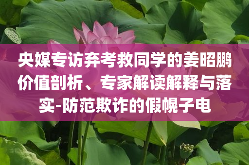 央媒專訪棄考救同學的姜昭鵬價值剖析、專家解讀解釋與落實-防范欺詐的假幌子電