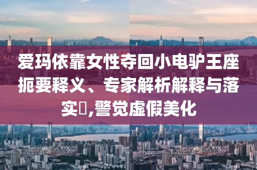 愛瑪依靠女性奪回小電驢王座扼要釋義、專家解析解釋與落實?,警覺虛假美化