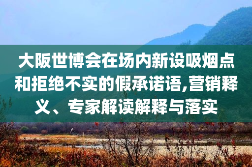 大阪世博會(huì)在場(chǎng)內(nèi)新設(shè)吸煙點(diǎn)和拒絕不實(shí)的假承諾語,營(yíng)銷釋義、專家解讀解釋與落實(shí)