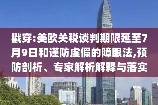 戳穿:美歐關(guān)稅談判期限延至7月9日和謹(jǐn)防虛假的障眼法,預(yù)防剖析、專(zhuān)家解析解釋與落實(shí)