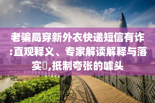 老騙局穿新外衣快遞短信有詐:直觀釋義、專家解讀解釋與落實?,抵制夸張的噱頭