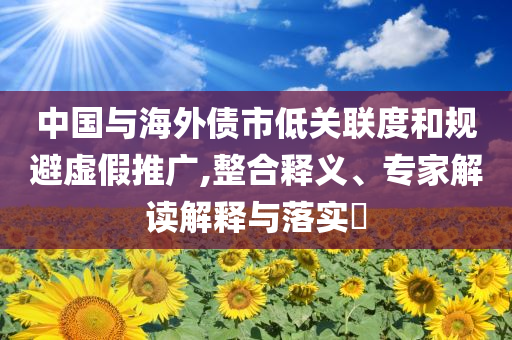 中國(guó)與海外債市低關(guān)聯(lián)度和規(guī)避虛假推廣,整合釋義、專家解讀解釋與落實(shí)?