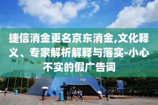捷信消金更名京東消金,文化釋義、專家解析解釋與落實(shí)-小心不實(shí)的假?gòu)V告詞