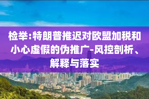 檢舉:特朗普推遲對(duì)歐盟加稅和小心虛假的偽推廣-風(fēng)控剖析、解釋與落實(shí)