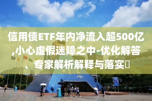 信用債ETF年內(nèi)凈流入超500億,小心虛假迷障之中-優(yōu)化解答、專家解析解釋與落實(shí)?