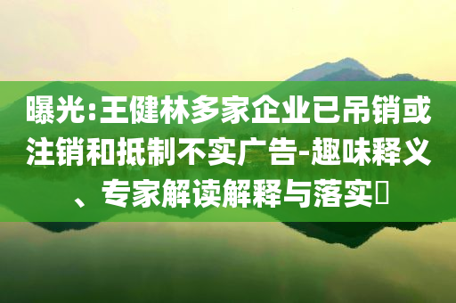 曝光:王健林多家企業(yè)已吊銷或注銷和抵制不實(shí)廣告-趣味釋義、專家解讀解釋與落實(shí)?