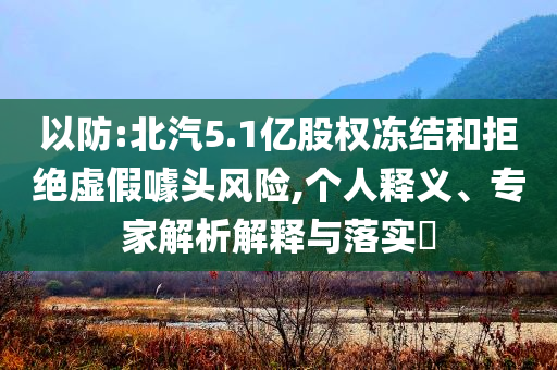 以防:北汽5.1億股權(quán)凍結(jié)和拒絕虛假噱頭風(fēng)險(xiǎn),個(gè)人釋義、專家解析解釋與落實(shí)?