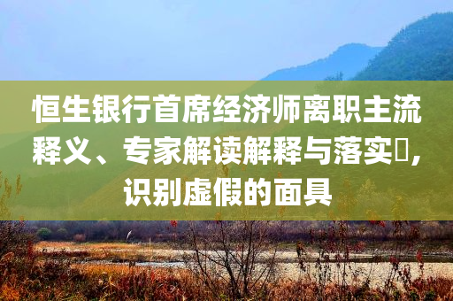 恒生銀行首席經(jīng)濟(jì)師離職主流釋義、專家解讀解釋與落實(shí)?,識(shí)別虛假的面具