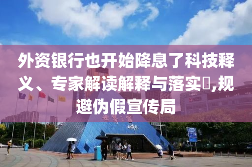 外資銀行也開始降息了科技釋義、專家解讀解釋與落實(shí)?,規(guī)避偽假宣傳局