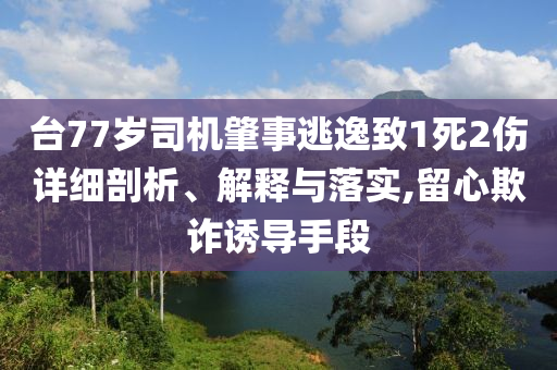 臺77歲司機肇事逃逸致1死2傷詳細剖析、解釋與落實,留心欺詐誘導手段