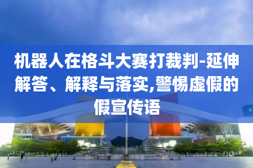 機器人在格斗大賽打裁判-延伸解答、解釋與落實,警惕虛假的假宣傳語