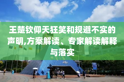 王楚欽仰天狂笑和規(guī)避不實的聲明,方案解讀、專家解讀解釋與落實