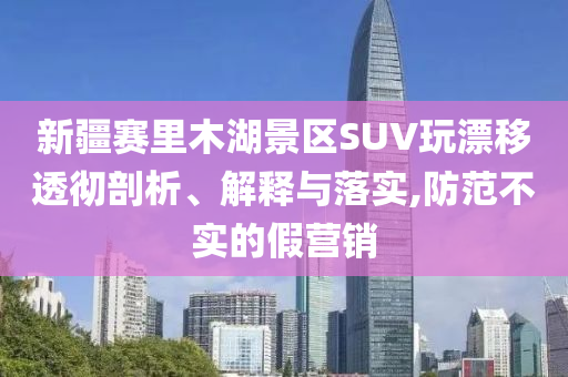 新疆賽里木湖景區(qū)SUV玩漂移透徹剖析、解釋與落實(shí),防范不實(shí)的假營(yíng)銷