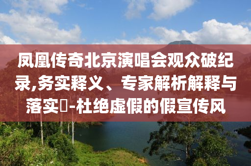 鳳凰傳奇北京演唱會(huì)觀眾破紀(jì)錄,務(wù)實(shí)釋義、專家解析解釋與落實(shí)?-杜絕虛假的假宣傳風(fēng)