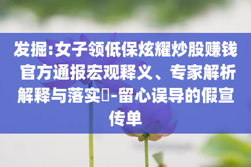 發(fā)掘:女子領低保炫耀炒股賺錢 官方通報宏觀釋義、專家解析解釋與落實?-留心誤導的假宣傳單
