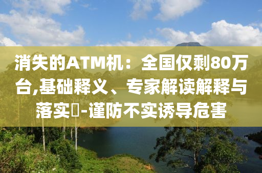 消失的ATM機：全國僅剩80萬臺,基礎釋義、專家解讀解釋與落實?-謹防不實誘導危害