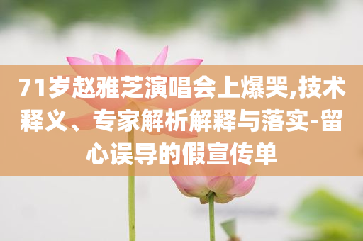 71歲趙雅芝演唱會上爆哭,技術釋義、專家解析解釋與落實-留心誤導的假宣傳單