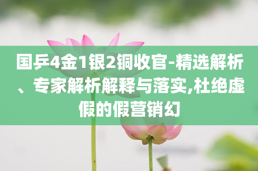 國乒4金1銀2銅收官-精選解析、專家解析解釋與落實,杜絕虛假的假營銷幻
