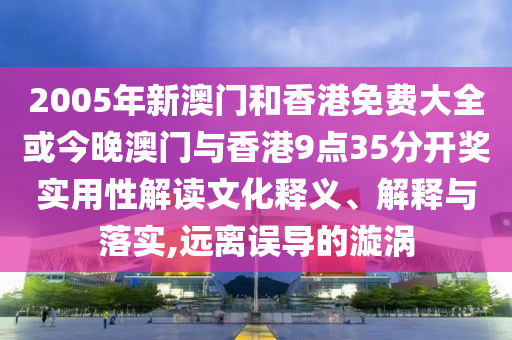 2005年新澳門和香港免費(fèi)大全或今晚澳門與香港9點(diǎn)35分開獎實(shí)用性解讀文化釋義、解釋與落實(shí),遠(yuǎn)離誤導(dǎo)的漩渦