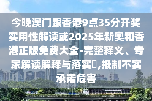 今晚澳門跟香港9點(diǎn)35分開獎(jiǎng)實(shí)用性解讀或2025年新奧和香港正版免費(fèi)大全-完整釋義、專家解讀解釋與落實(shí)?,抵制不實(shí)承諾危害
